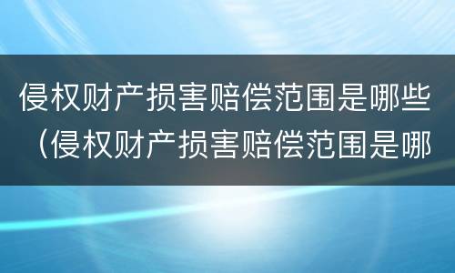 侵权财产损害赔偿范围是哪些（侵权财产损害赔偿范围是哪些法律规定）