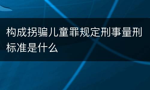 构成拐骗儿童罪规定刑事量刑标准是什么