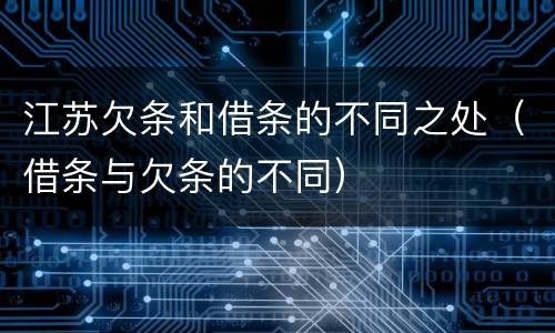 江苏欠条和借条的不同之处（借条与欠条的不同）