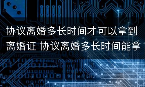 协议离婚多长时间才可以拿到离婚证 协议离婚多长时间能拿到离婚证