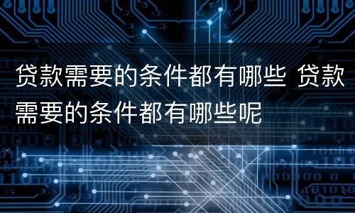 贷款需要的条件都有哪些 贷款需要的条件都有哪些呢