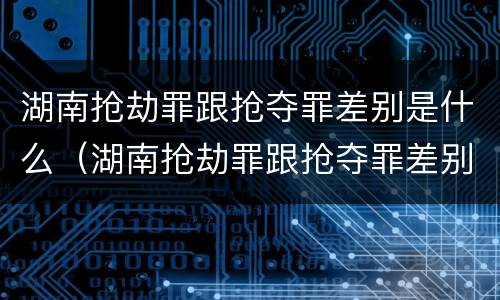 湖南抢劫罪跟抢夺罪差别是什么（湖南抢劫罪跟抢夺罪差别是什么呢）
