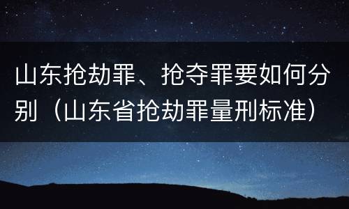 山东抢劫罪、抢夺罪要如何分别（山东省抢劫罪量刑标准）