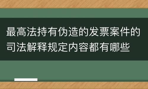 最高法持有伪造的发票案件的司法解释规定内容都有哪些