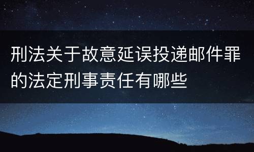 刑法关于故意延误投递邮件罪的法定刑事责任有哪些