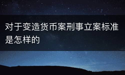 对于变造货币案刑事立案标准是怎样的