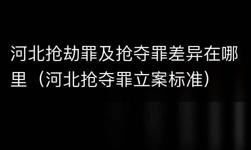 河北抢劫罪及抢夺罪差异在哪里（河北抢夺罪立案标准）