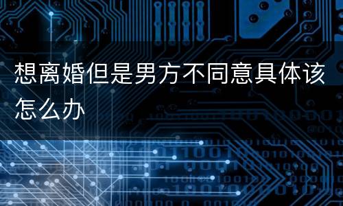 想离婚但是男方不同意具体该怎么办
