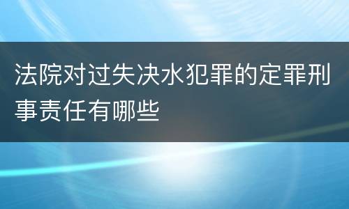 法院对过失决水犯罪的定罪刑事责任有哪些