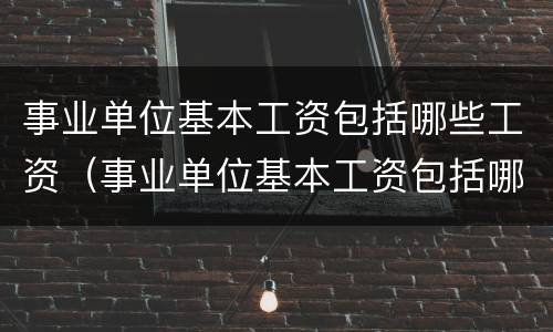 事业单位基本工资包括哪些工资（事业单位基本工资包括哪几项）