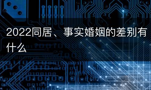 2022同居、事实婚姻的差别有什么