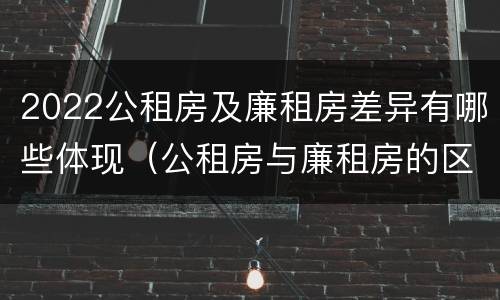 2022公租房及廉租房差异有哪些体现（公租房与廉租房的区别都在此,别再搞错了!）