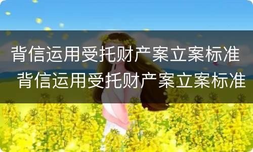 背信运用受托财产案立案标准 背信运用受托财产案立案标准是什么