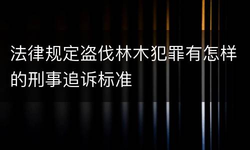 法律规定盗伐林木犯罪有怎样的刑事追诉标准
