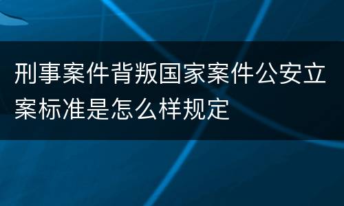 刑事案件背叛国家案件公安立案标准是怎么样规定