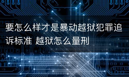 要怎么样才是暴动越狱犯罪追诉标准 越狱怎么量刑