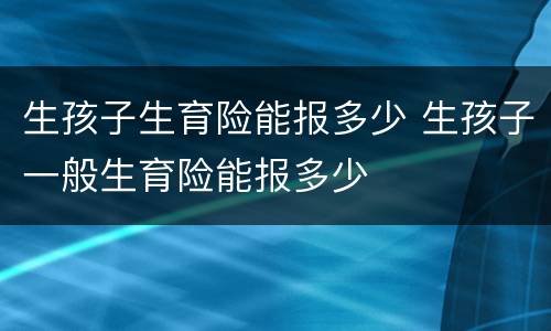 生孩子生育险能报多少 生孩子一般生育险能报多少
