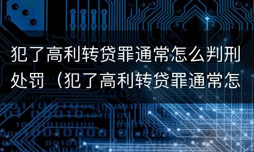 犯了高利转贷罪通常怎么判刑处罚（犯了高利转贷罪通常怎么判刑处罚多少）
