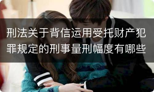 刑法关于背信运用受托财产犯罪规定的刑事量刑幅度有哪些