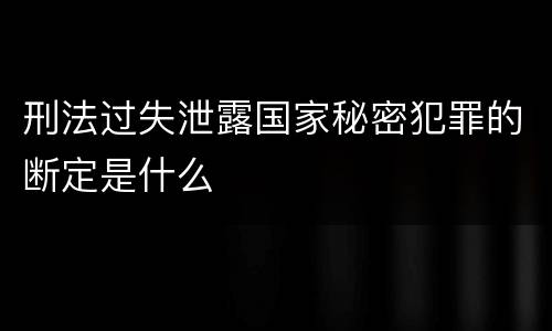 刑法过失泄露国家秘密犯罪的断定是什么