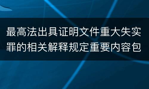 最高法出具证明文件重大失实罪的相关解释规定重要内容包括什么