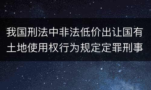 我国刑法中非法低价出让国有土地使用权行为规定定罪刑事责任是怎样