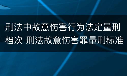 刑法中故意伤害行为法定量刑档次 刑法故意伤害罪量刑标准