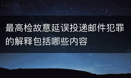 最高检故意延误投递邮件犯罪的解释包括哪些内容