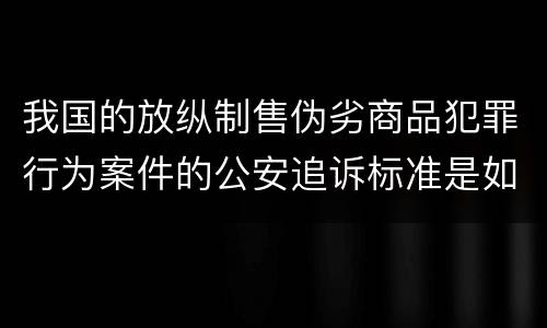 我国的放纵制售伪劣商品犯罪行为案件的公安追诉标准是如何规定
