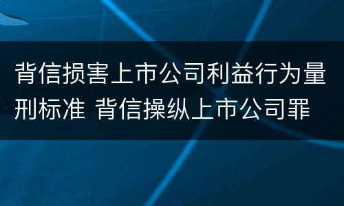 背信损害上市公司利益行为量刑标准 背信操纵上市公司罪