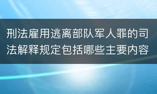 刑法雇用逃离部队军人罪的司法解释规定包括哪些主要内容
