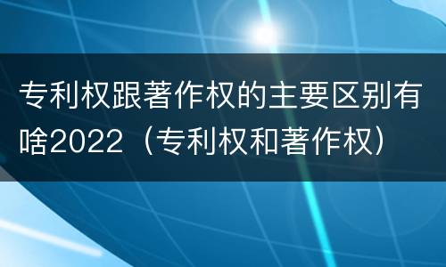 专利权跟著作权的主要区别有啥2022（专利权和著作权）