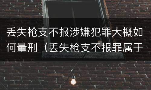 丢失枪支不报涉嫌犯罪大概如何量刑（丢失枪支不报罪属于过失犯罪吗）