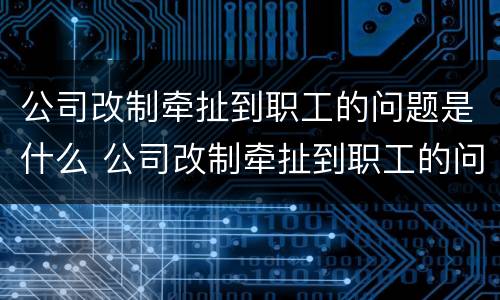 公司改制牵扯到职工的问题是什么 公司改制牵扯到职工的问题是什么原因