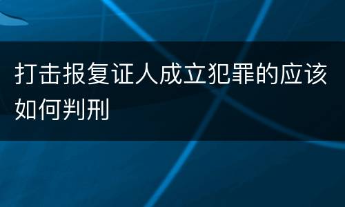 打击报复证人成立犯罪的应该如何判刑