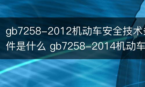 gb7258-2012机动车安全技术条件是什么 gb7258-2014机动车安全技术条件