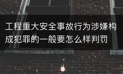 工程重大安全事故行为涉嫌构成犯罪的一般要怎么样判罚