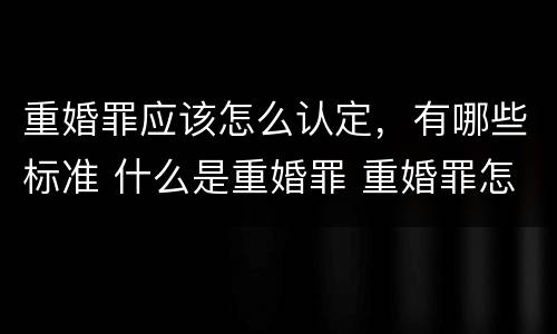 重婚罪应该怎么认定，有哪些标准 什么是重婚罪 重婚罪怎么认定