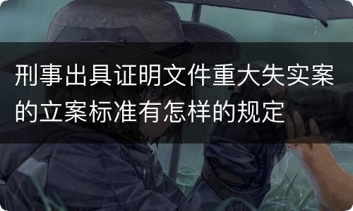 刑事出具证明文件重大失实案的立案标准有怎样的规定