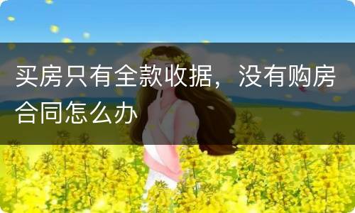 买房只有全款收据，没有购房合同怎么办