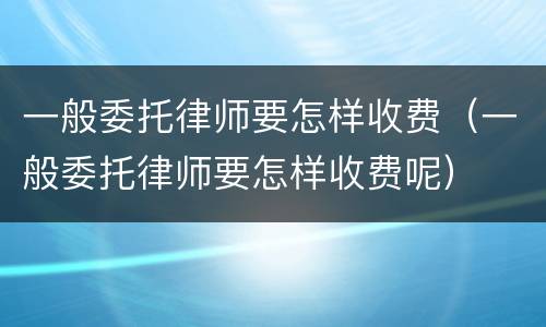 一般委托律师要怎样收费（一般委托律师要怎样收费呢）