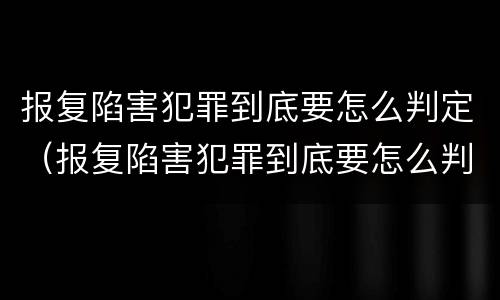 报复陷害犯罪到底要怎么判定（报复陷害犯罪到底要怎么判定罪名）
