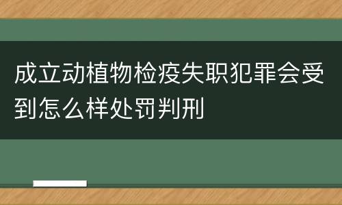 成立动植物检疫失职犯罪会受到怎么样处罚判刑