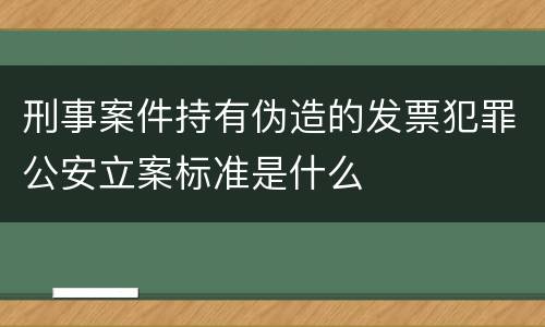 刑事案件持有伪造的发票犯罪公安立案标准是什么