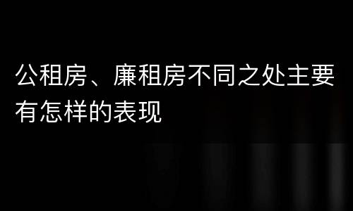 公租房、廉租房不同之处主要有怎样的表现
