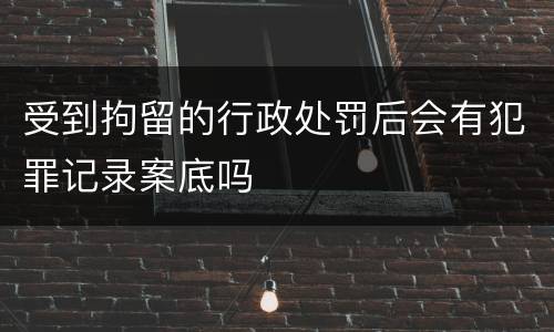 受到拘留的行政处罚后会有犯罪记录案底吗