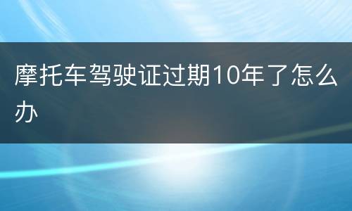 摩托车驾驶证过期10年了怎么办