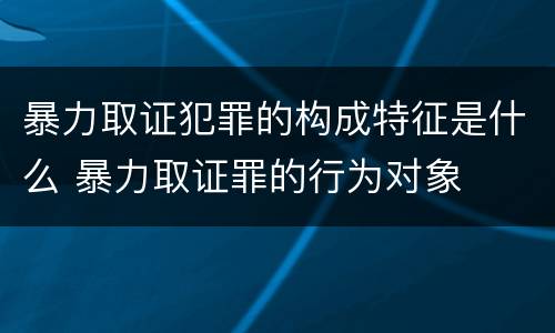 暴力取证犯罪的构成特征是什么 暴力取证罪的行为对象