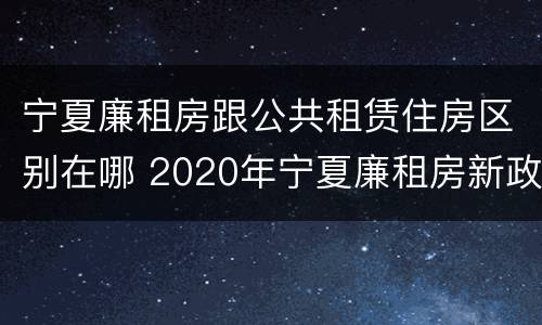 宁夏廉租房跟公共租赁住房区别在哪 2020年宁夏廉租房新政策