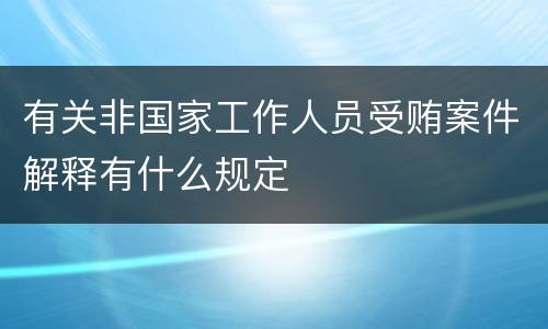有关非国家工作人员受贿案件解释有什么规定
